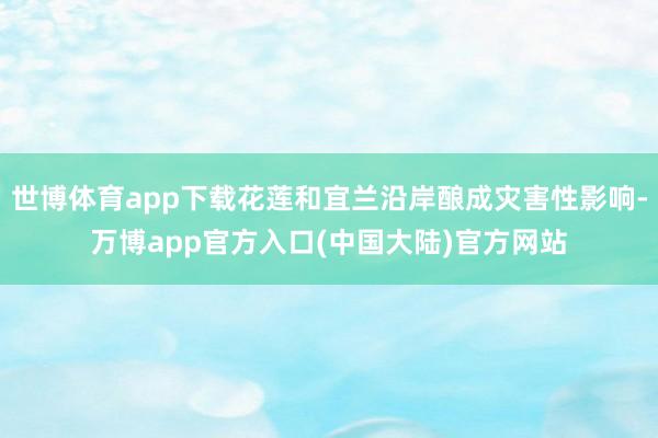 世博体育app下载花莲和宜兰沿岸酿成灾害性影响-万博app官方入口(中国大陆)官方网站