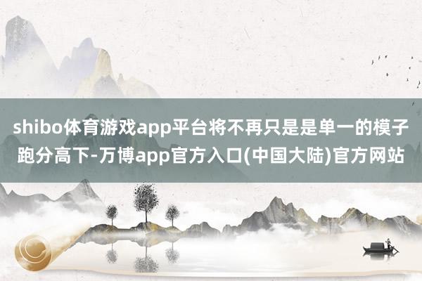 shibo体育游戏app平台将不再只是是单一的模子跑分高下-万博app官方入口(中国大陆)官方网站
