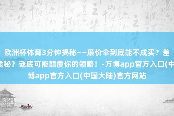 欧洲杯体育3分钟揭秘——廉价伞到底能不成买？差价背后藏着哪些诡秘？谜底可能颠覆你的领略！-万博app官方入口(中国大陆)官方网站