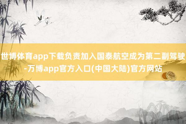 世博体育app下载负责加入国泰航空成为第二副驾驶-万博app官方入口(中国大陆)官方网站
