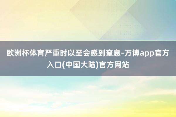 欧洲杯体育严重时以至会感到窒息-万博app官方入口(中国大陆)官方网站