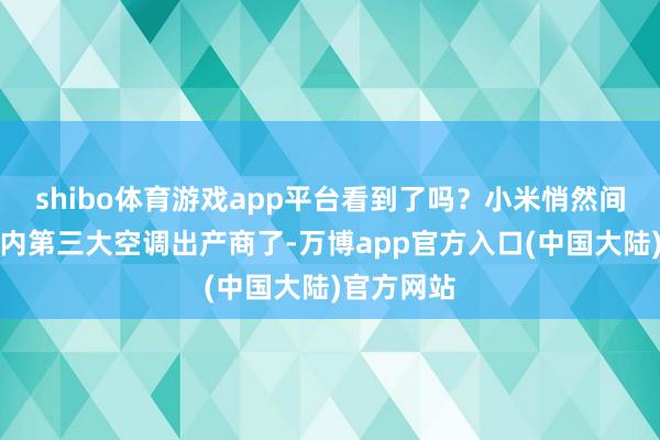 shibo体育游戏app平台看到了吗？小米悄然间也曾成国内第三大空调出产商了-万博app官方入口(中国大陆)官方网站