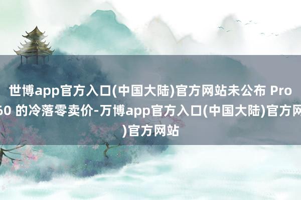 世博app官方入口(中国大陆)官方网站未公布 Pro B60 的冷落零卖价-万博app官方入口(中国大陆)官方网站
