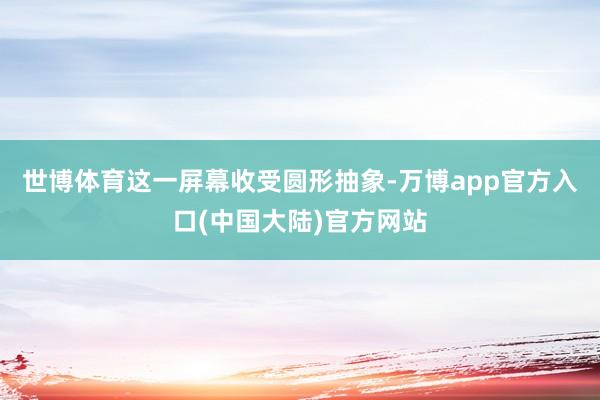 世博体育这一屏幕收受圆形抽象-万博app官方入口(中国大陆)官方网站