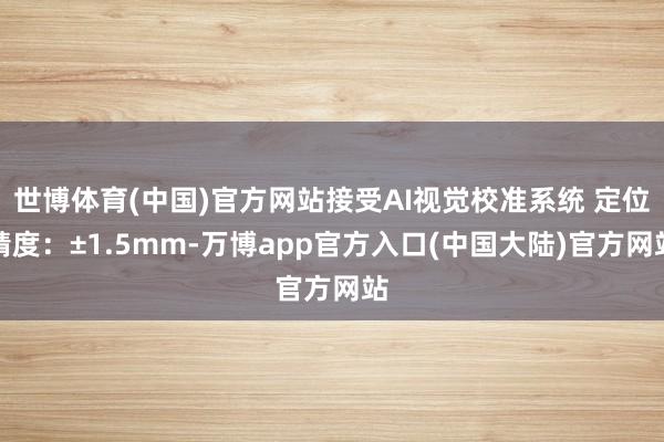 世博体育(中国)官方网站接受AI视觉校准系统 定位精度：±1.5mm-万博app官方入口(中国大陆)官方网站