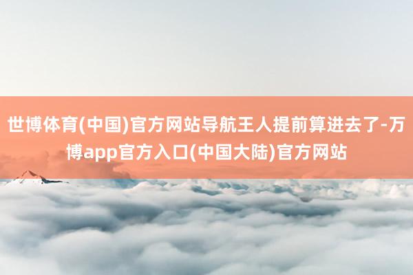 世博体育(中国)官方网站导航王人提前算进去了-万博app官方入口(中国大陆)官方网站