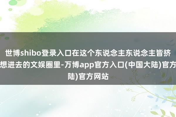世博shibo登录入口在这个东说念主东说念主皆挤破头想进去的文娱圈里-万博app官方入口(中国大陆)官方网站