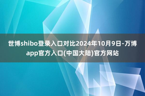 世博shibo登录入口对比2024年10月9日-万博app官方入口(中国大陆)官方网站