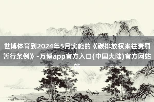 世博体育到2024年5月实施的《碳排放权来往责罚暂行条例》-万博app官方入口(中国大陆)官方网站