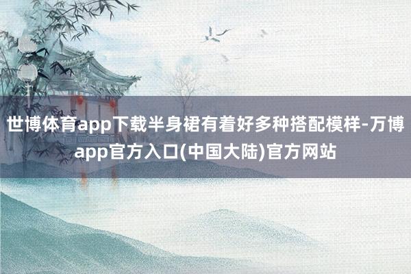 世博体育app下载半身裙有着好多种搭配模样-万博app官方入口(中国大陆)官方网站