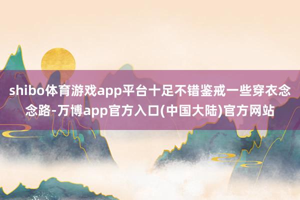 shibo体育游戏app平台十足不错鉴戒一些穿衣念念路-万博app官方入口(中国大陆)官方网站