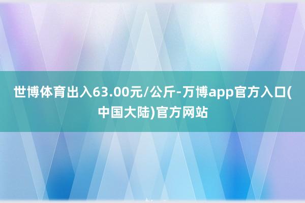 世博体育出入63.00元/公斤-万博app官方入口(中国大陆)官方网站