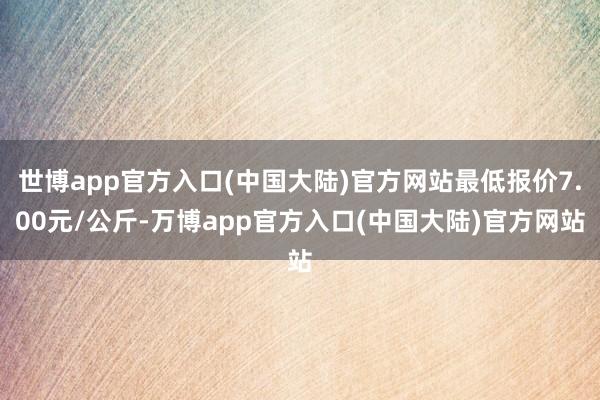 世博app官方入口(中国大陆)官方网站最低报价7.00元/公斤-万博app官方入口(中国大陆)官方网站