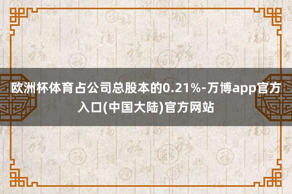 欧洲杯体育占公司总股本的0.21%-万博app官方入口(中国大陆)官方网站