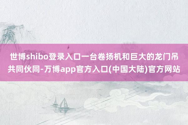 世博shibo登录入口  一台卷扬机和巨大的龙门吊共同伙同-万博app官方入口(中国大陆)官方网站