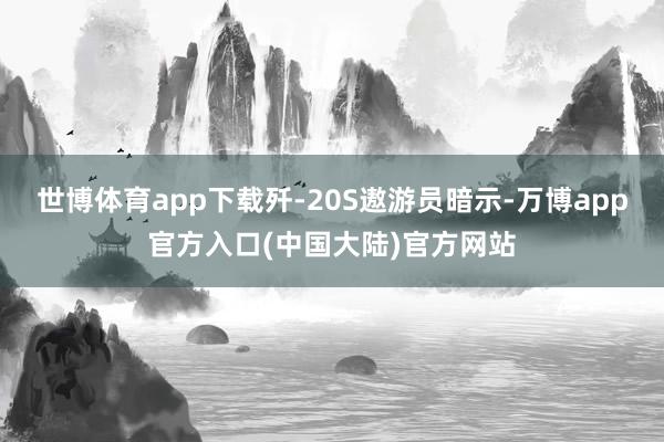 世博体育app下载歼-20S遨游员暗示-万博app官方入口(中国大陆)官方网站