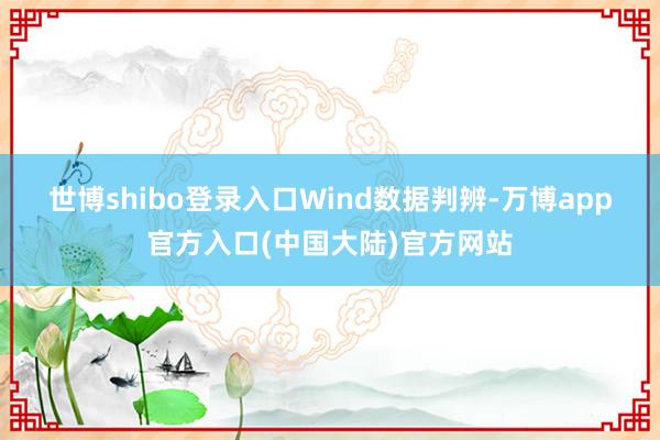 世博shibo登录入口  Wind数据判辨-万博app官方入口(中国大陆)官方网站