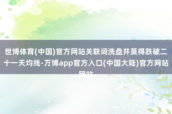 世博体育(中国)官方网站关联词洗盘并莫得跌破二十一天均线-万博app官方入口(中国大陆)官方网站