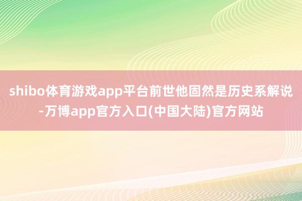 shibo体育游戏app平台前世他固然是历史系解说-万博app官方入口(中国大陆)官方网站