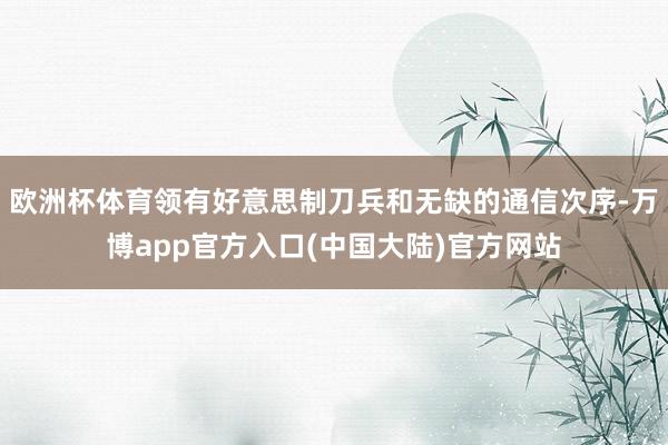 欧洲杯体育领有好意思制刀兵和无缺的通信次序-万博app官方入口(中国大陆)官方网站