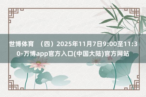 世博体育 (四)2025年11月7日9:00至11:30-万博app官方入口(中国大陆)官方网站