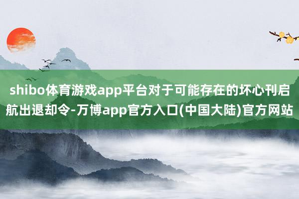shibo体育游戏app平台对于可能存在的坏心刊启航出退却令-万博app官方入口(中国大陆)官方网站