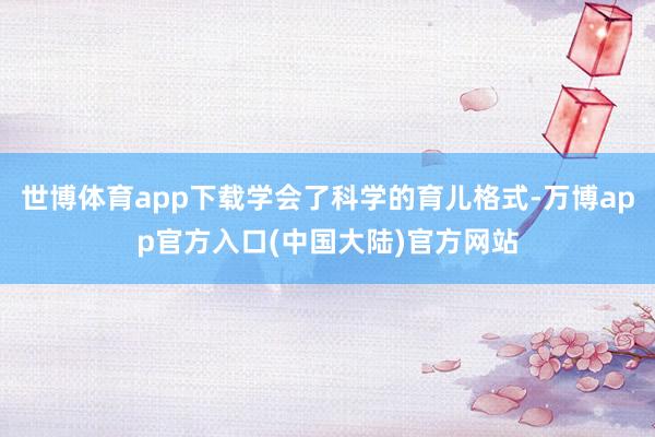 世博体育app下载学会了科学的育儿格式-万博app官方入口(中国大陆)官方网站
