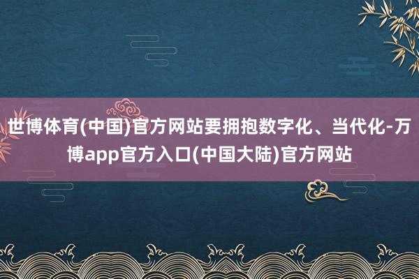 世博体育(中国)官方网站要拥抱数字化、当代化-万博app官方入口(中国大陆)官方网站