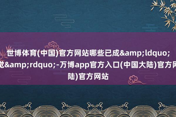 世博体育(中国)官方网站哪些已成&ldquo;幻觉&rdquo;-万博app官方入口(中国大陆)官方网站