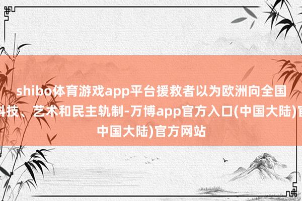 shibo体育游戏app平台援救者以为欧洲向全国输出了科技、艺术和民主轨制-万博app官方入口(中国大陆)官方网站
