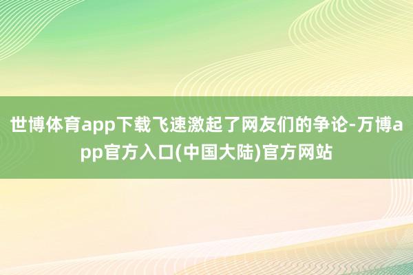 世博体育app下载飞速激起了网友们的争论-万博app官方入口(中国大陆)官方网站