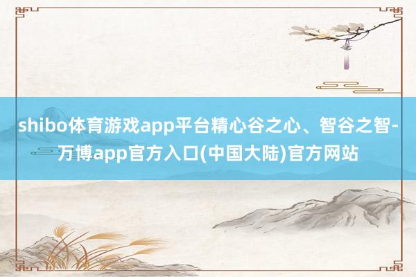 shibo体育游戏app平台精心谷之心、智谷之智-万博app官方入口(中国大陆)官方网站
