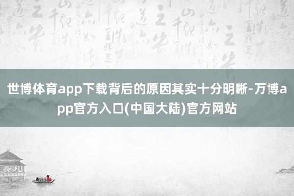 世博体育app下载背后的原因其实十分明晰-万博app官方入口(中国大陆)官方网站