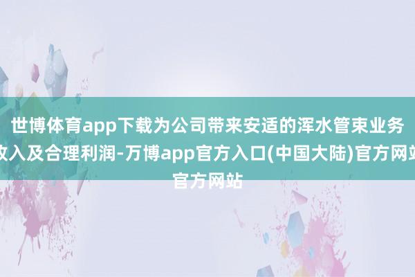 世博体育app下载为公司带来安适的浑水管束业务收入及合理利润-万博app官方入口(中国大陆)官方网站