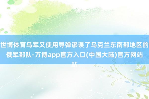 世博体育乌军又使用导弹谬误了乌克兰东南部地区的俄军部队-万博app官方入口(中国大陆)官方网站