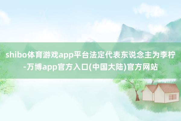 shibo体育游戏app平台法定代表东说念主为李柠-万博app官方入口(中国大陆)官方网站