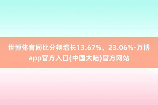 世博体育同比分辩增长13.67%、23.06%-万博app官方入口(中国大陆)官方网站