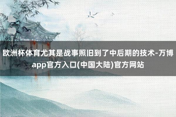 欧洲杯体育尤其是战事照旧到了中后期的技术-万博app官方入口(中国大陆)官方网站