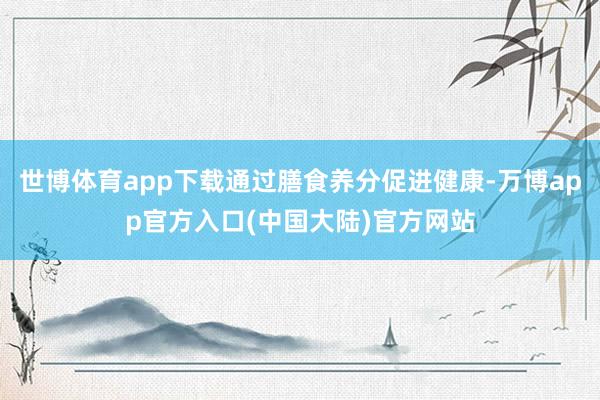 世博体育app下载通过膳食养分促进健康-万博app官方入口(中国大陆)官方网站