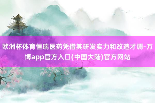 欧洲杯体育恒瑞医药凭借其研发实力和改造才调-万博app官方入口(中国大陆)官方网站