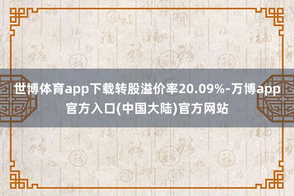 世博体育app下载转股溢价率20.09%-万博app官方入口(中国大陆)官方网站