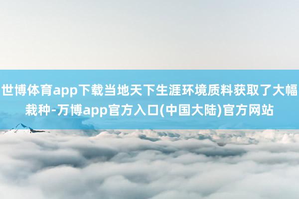世博体育app下载当地天下生涯环境质料获取了大幅栽种-万博app官方入口(中国大陆)官方网站