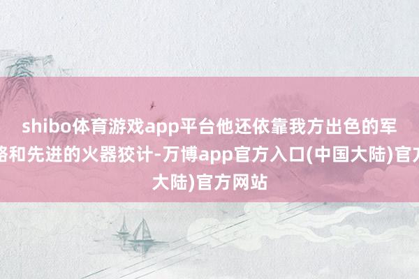 shibo体育游戏app平台他还依靠我方出色的军事谋略和先进的火器狡计-万博app官方入口(中国大陆)官方网站