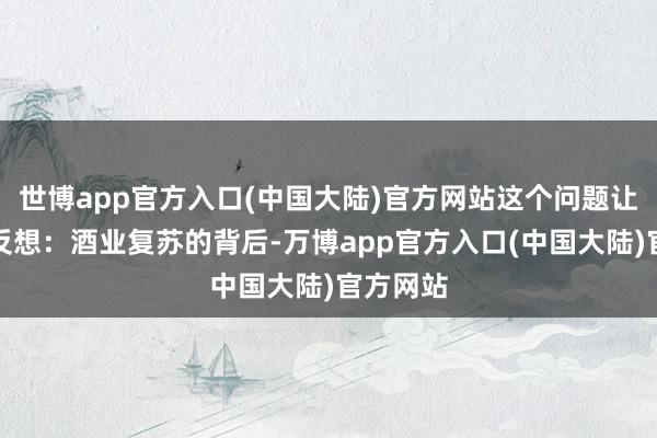 世博app官方入口(中国大陆)官方网站这个问题让我不禁反想：酒业复苏的背后-万博app官方入口(中国大陆)官方网站
