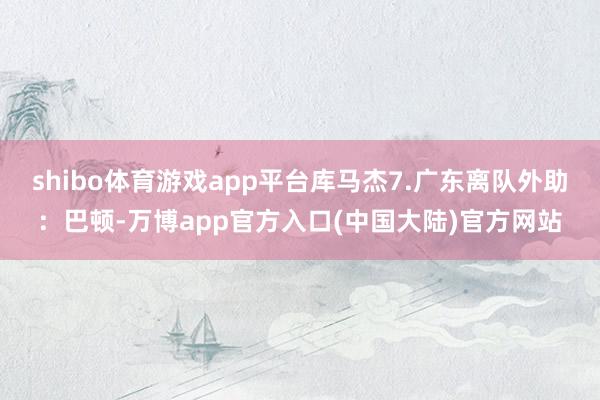 shibo体育游戏app平台库马杰7.广东离队外助:巴顿-万博app官方入口(中国大陆)官方网站