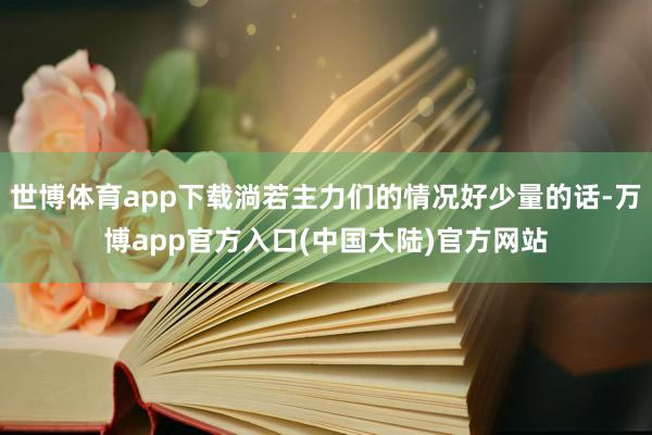 世博体育app下载淌若主力们的情况好少量的话-万博app官方入口(中国大陆)官方网站