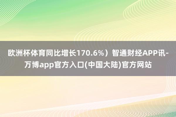 欧洲杯体育同比增长170.6%）智通财经APP讯-万博app官方入口(中国大陆)官方网站