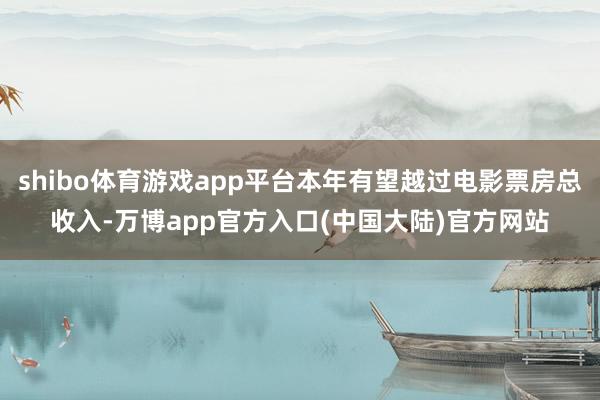 shibo体育游戏app平台本年有望越过电影票房总收入-万博app官方入口(中国大陆)官方网站