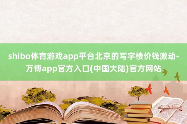 shibo体育游戏app平台北京的写字楼价钱激动-万博app官方入口(中国大陆)官方网站
