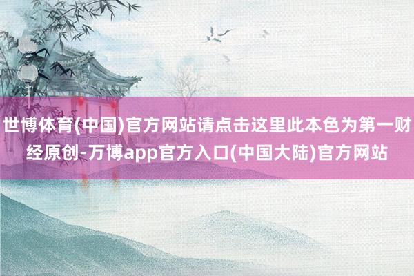 世博体育(中国)官方网站请点击这里此本色为第一财经原创-万博app官方入口(中国大陆)官方网站